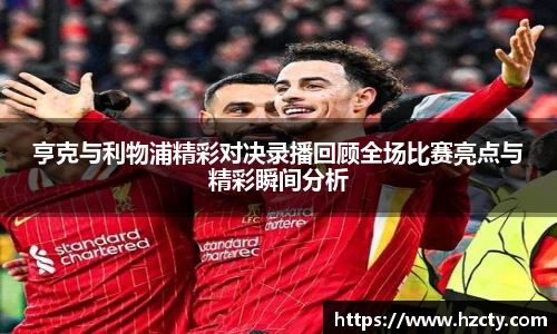 亨克与利物浦精彩对决录播回顾全场比赛亮点与精彩瞬间分析