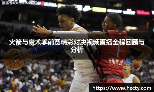 火箭与魔术季前赛精彩对决视频直播全程回顾与分析