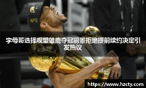 字母哥选择观望雄鹿夺冠前景拒绝提前续约决定引发热议